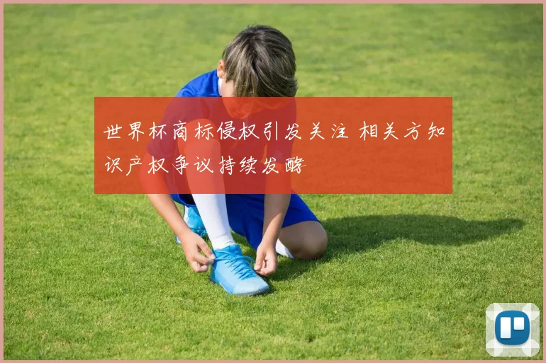 世界杯商标侵权引发关注 相关方知识产权争议持续发酵