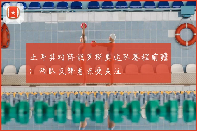 土耳其对阵俄罗斯奥运队赛程前瞻:两队交锋看点受关注