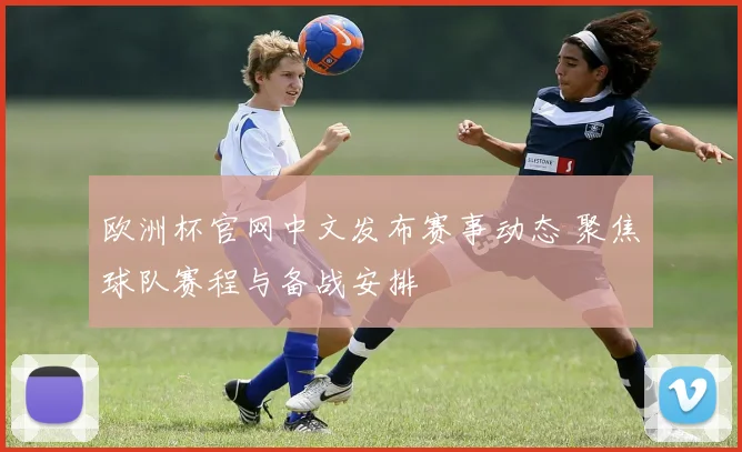 欧洲杯官网中文发布赛事动态 聚焦球队赛程与备战安排