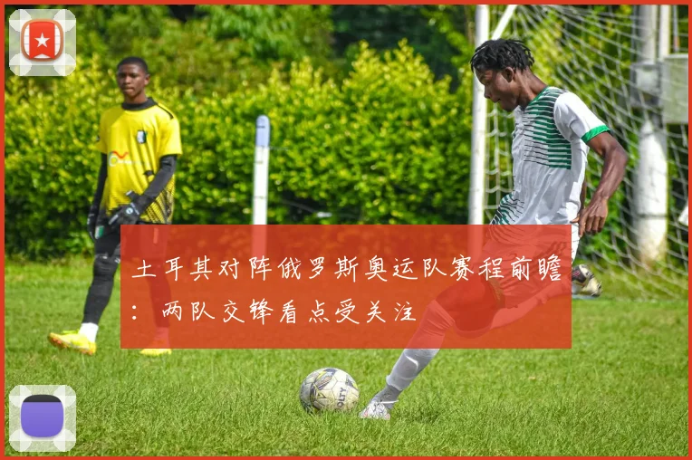 土耳其对阵俄罗斯奥运队赛程前瞻:两队交锋看点受关注