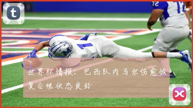 世界杯情报：巴西队内马尔伤愈恢复合练状态良好