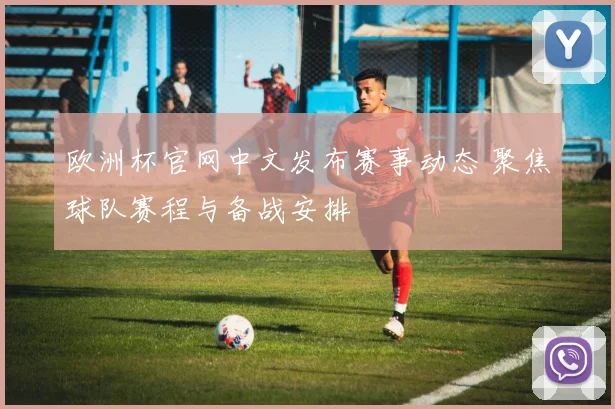 欧洲杯官网中文发布赛事动态 聚焦球队赛程与备战安排