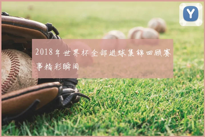2018年世界杯全部进球集锦回顾赛事精彩瞬间