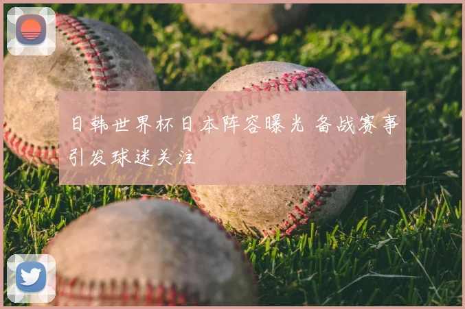 日韩世界杯日本阵容曝光 备战赛事引发球迷关注