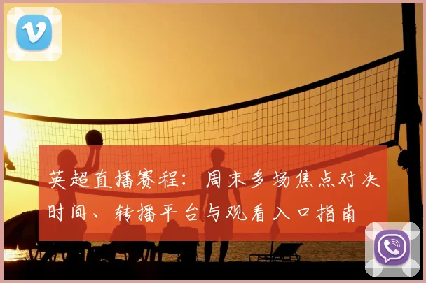 英超直播赛程：周末多场焦点对决时间、转播平台与观看入口指南