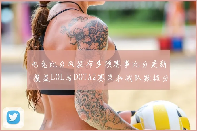 电竞比分网发布多项赛事比分更新 覆盖LOL与DOTA2赛果和战队数据分析