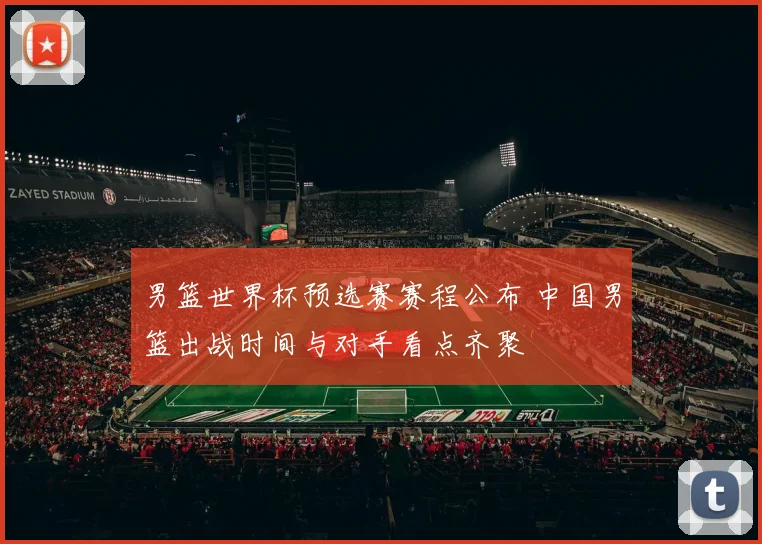 男篮世界杯预选赛赛程公布 中国男篮出战时间与对手看点齐聚