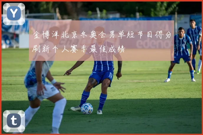 金博洋北京冬奥会男单短节目得分刷新个人赛季最佳成绩