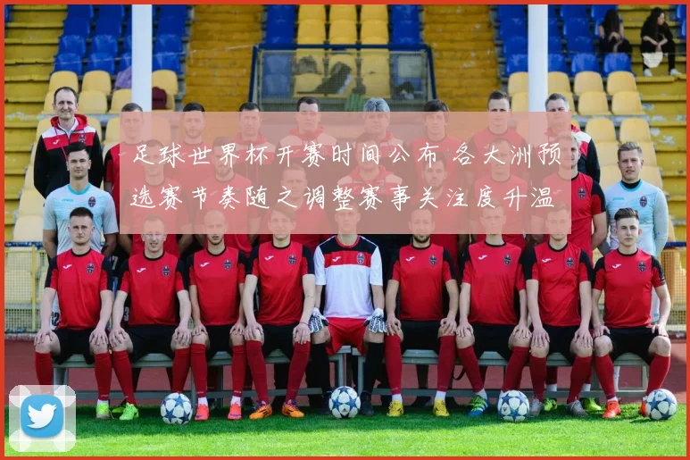 足球世界杯开赛时间公布 各大洲预选赛节奏随之调整赛事关注度升温