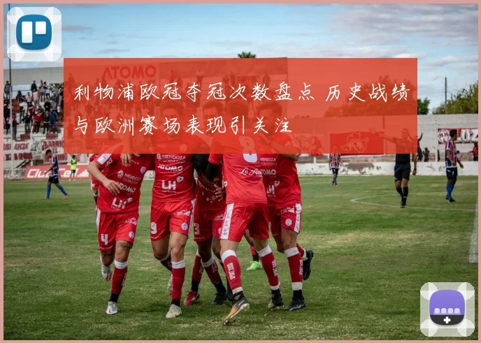 利物浦欧冠夺冠次数盘点 历史战绩与欧洲赛场表现引关注