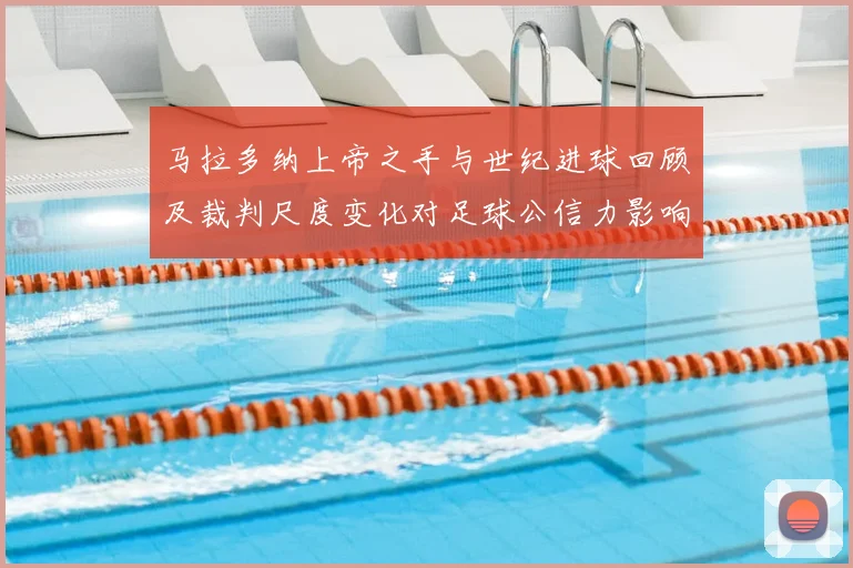 马拉多纳上帝之手与世纪进球回顾及裁判尺度变化对足球公信力影响
