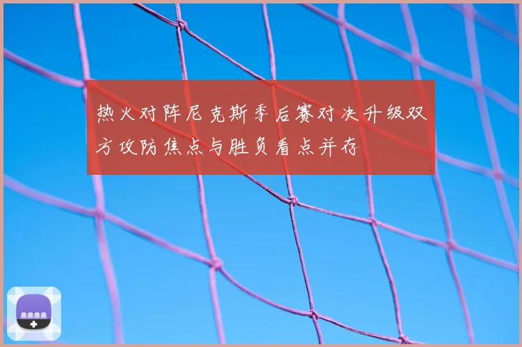 热火对阵尼克斯季后赛对决升级双方攻防焦点与胜负看点并存