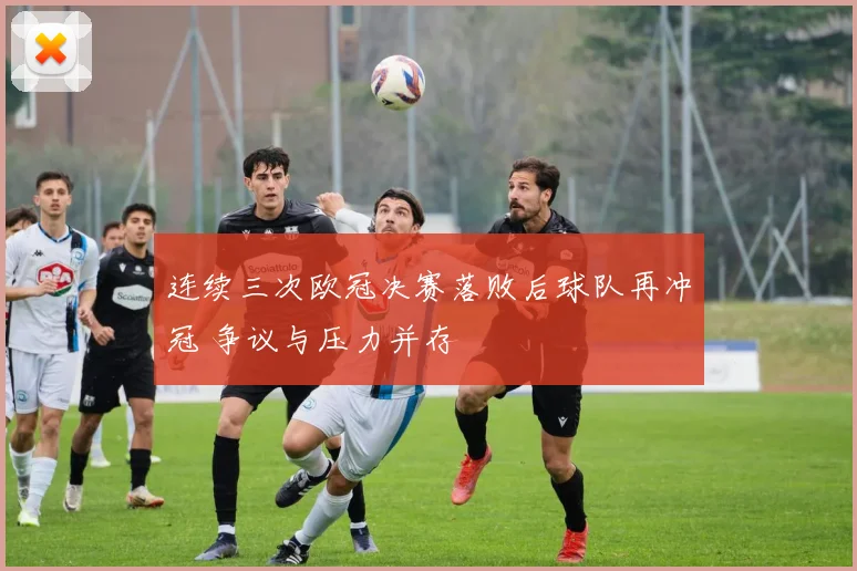 连续三次欧冠决赛落败后球队再冲冠 争议与压力并存