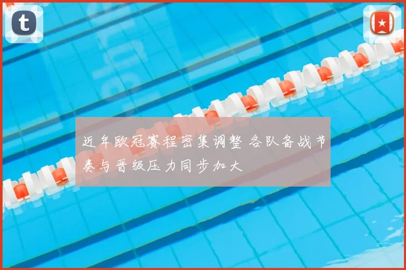 近年欧冠赛程密集调整 各队备战节奏与晋级压力同步加大