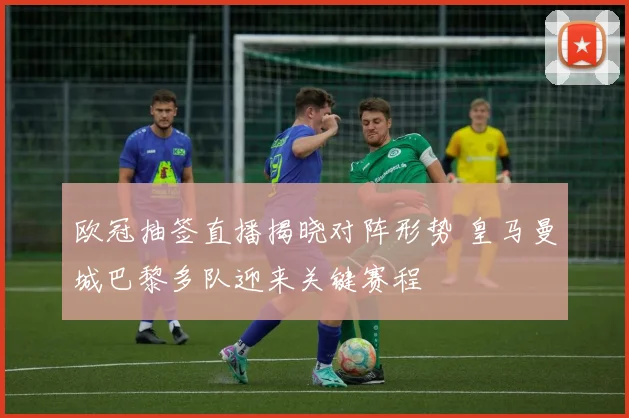 欧冠抽签直播揭晓对阵形势 皇马曼城巴黎多队迎来关键赛程