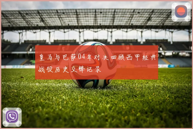 皇马与巴萨04年对决回顾西甲经典战役历史交锋记录