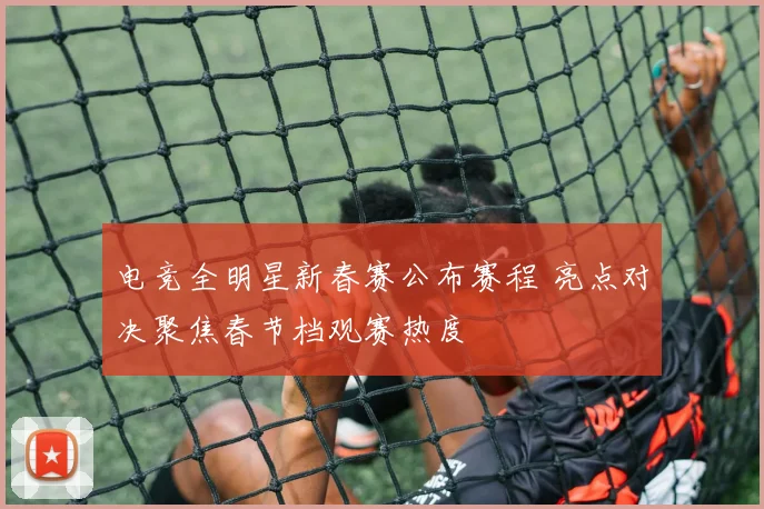 电竞全明星新春赛公布赛程 亮点对决聚焦春节档观赛热度