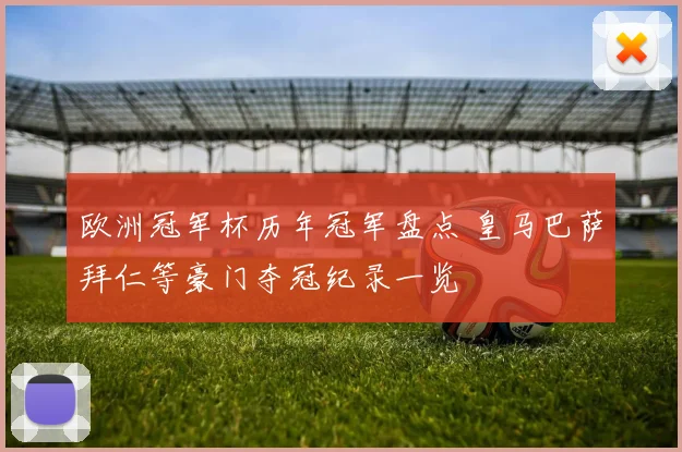 欧洲冠军杯历年冠军盘点 皇马巴萨拜仁等豪门夺冠纪录一览