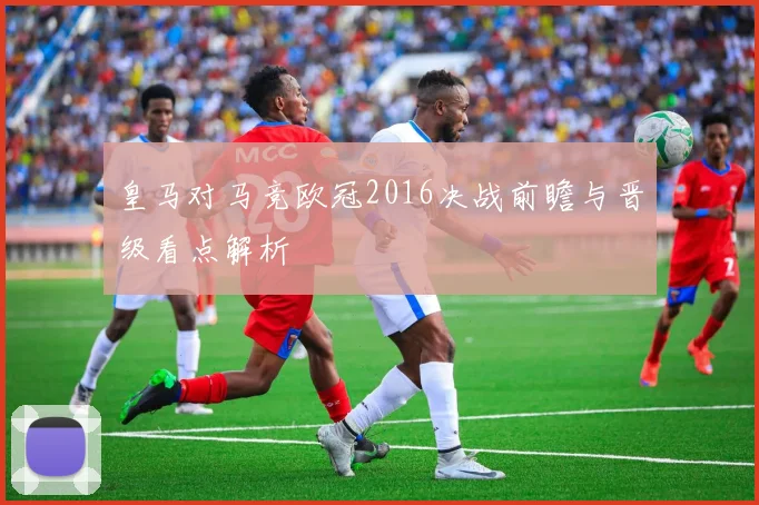 皇马对马竞欧冠2016决战前瞻与晋级看点解析