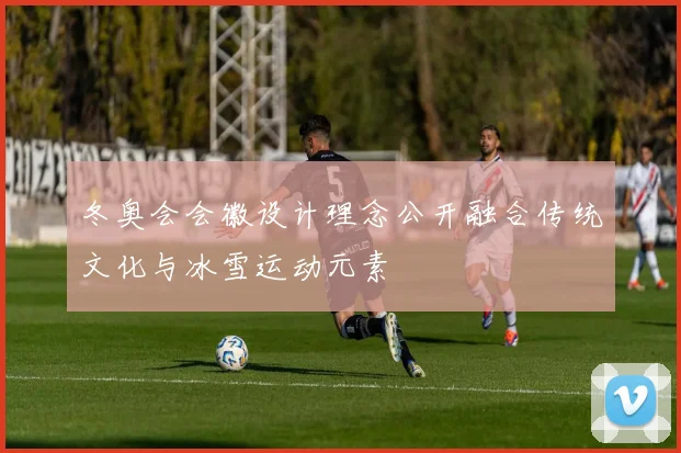 冬奥会会徽设计理念公开融合传统文化与冰雪运动元素