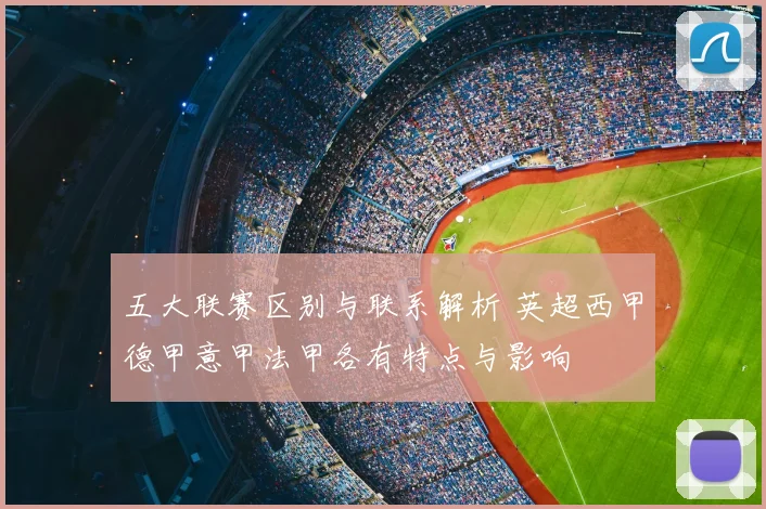 五大联赛区别与联系解析 英超西甲德甲意甲法甲各有特点与影响