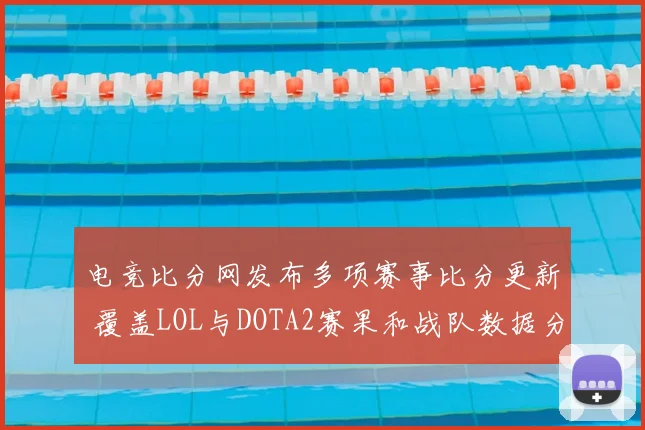 电竞比分网发布多项赛事比分更新 覆盖LOL与DOTA2赛果和战队数据分析