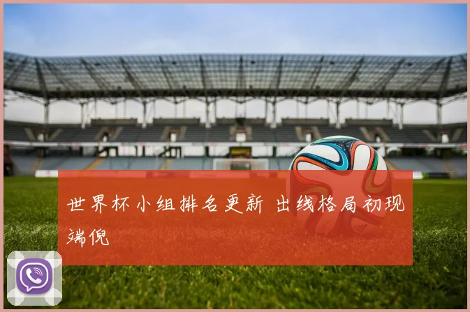世界杯小组排名更新 出线格局初现端倪